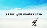 王者荣耀Gzg下载（王者荣耀下载官网）