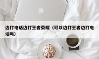 边打电话边打王者荣耀（可以边打王者边打电话吗）