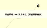 王者荣耀2017五月梯队（王者最新梯队）