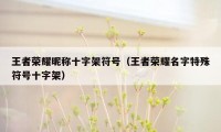 王者荣耀昵称十字架符号（王者荣耀名字特殊符号十字架）