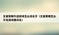 王者荣耀不进游戏怎么改名字（王者荣耀怎么不在游戏里改名）