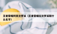 王者荣耀阿贵沈梦溪（王者荣耀玩沈梦溪取什么名字）