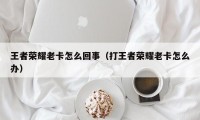 王者荣耀老卡怎么回事（打王者荣耀老卡怎么办）