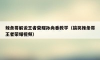 辣条哥解说王者荣耀孙尚香教学（搞笑辣条哥王者荣耀视频）