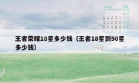 王者荣耀18星多少钱（王者18星到50星多少钱）