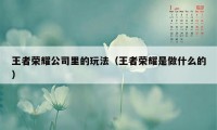 王者荣耀公司里的玩法（王者荣耀是做什么的）