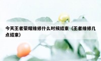 今天王者荣耀维修什么时候结束（王者维修几点结束）