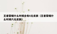 王者荣耀什么时候会有6元皮肤（王者荣耀什么时候六元皮肤）