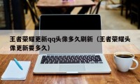 王者荣耀更新qq头像多久刷新（王者荣耀头像更新要多久）