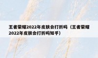 王者荣耀2022年皮肤会打折吗（王者荣耀2022年皮肤会打折吗知乎）