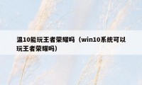 温10能玩王者荣耀吗（win10系统可以玩王者荣耀吗）