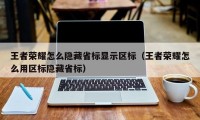 王者荣耀怎么隐藏省标显示区标（王者荣耀怎么用区标隐藏省标）