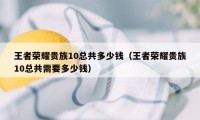 王者荣耀贵族10总共多少钱（王者荣耀贵族10总共需要多少钱）