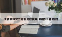 王者荣耀官方定制皮肤视频（制作王者皮肤）