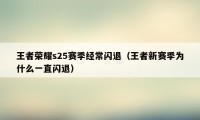 王者荣耀s25赛季经常闪退（王者新赛季为什么一直闪退）