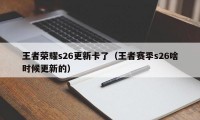 王者荣耀s26更新卡了（王者赛季s26啥时候更新的）