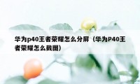 华为p40王者荣耀怎么分屏（华为P40王者荣耀怎么截图）