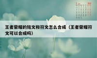 王者荣耀的铭文和符文怎么合成（王者荣耀符文可以合成吗）