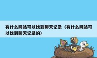 有什么网站可以找到聊天记录（有什么网站可以找到聊天记录的）