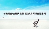 公安局查qq聊天记录（公安局可以查记录吗）