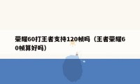 荣耀60打王者支持120帧吗（王者荣耀60帧算好吗）