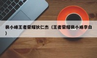 裴小峰王者荣耀狄仁杰（王者荣耀裴小峰李白）