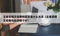 王者荣耀王昭君和后羿是什么关系（王者荣耀王昭君和后羿哪个好）