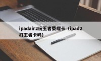 ipadair2玩王者荣耀卡（ipad2打王者卡吗）