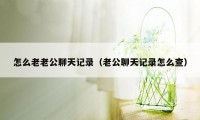 怎么老老公聊天记录（老公聊天记录怎么查）