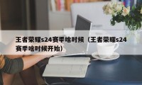 王者荣耀s24赛季啥时候（王者荣耀s24赛季啥时候开始）