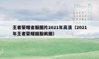 王者荣耀省服图片2021年高清（2021年王者荣耀国服截图）