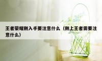 王者荣耀刚入手要注意什么（刚上王者需要注意什么）