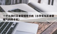 一个小孩打王者荣耀砸手机（小学生玩王者荣耀气的摔手机）