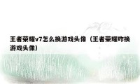 王者荣耀v7怎么换游戏头像（王者荣耀咋换游戏头像）