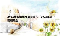 2022王者荣耀开幕会图片（2020王者荣耀晚会）