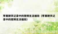 苹果聊天记录中的视频无法播放（苹果聊天记录中的视频无法播放）