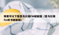 哪里可以下载喜马拉雅FM破解版（喜马拉雅fm听书破解版）