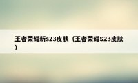 王者荣耀新s23皮肤（王者荣耀S23皮肤）