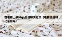 在电脑上删掉qq微信聊天记录（电脑微信和记录删除）