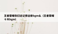 王者荣耀你们还记得这些bgm么（王者荣耀十大bgm）