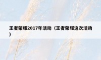 王者荣耀2017年活动（王者荣耀这次活动）