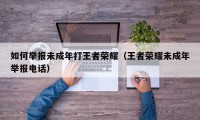 如何举报未成年打王者荣耀（王者荣耀未成年举报电话）