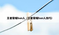 王者荣耀ban人（王者荣耀ban人技巧）