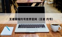 王者荣耀代号世界官网（王者 代号）