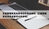 王者荣耀死党关系可以共用皮肤吗（王者荣耀死党关系皮肤可以共享吗）