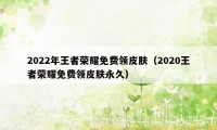 2022年王者荣耀免费领皮肤（2020王者荣耀免费领皮肤永久）