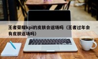 王者荣耀kpi的皮肤会返场吗（王者过年会有皮肤返场吗）