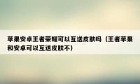 苹果安卓王者荣耀可以互送皮肤吗（王者苹果和安卓可以互送皮肤不）