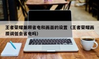 王者荣耀兼顾省电和画面的设置（王者荣耀画质调低会省电吗）