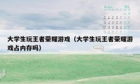 大学生玩王者荣耀游戏（大学生玩王者荣耀游戏占内存吗）